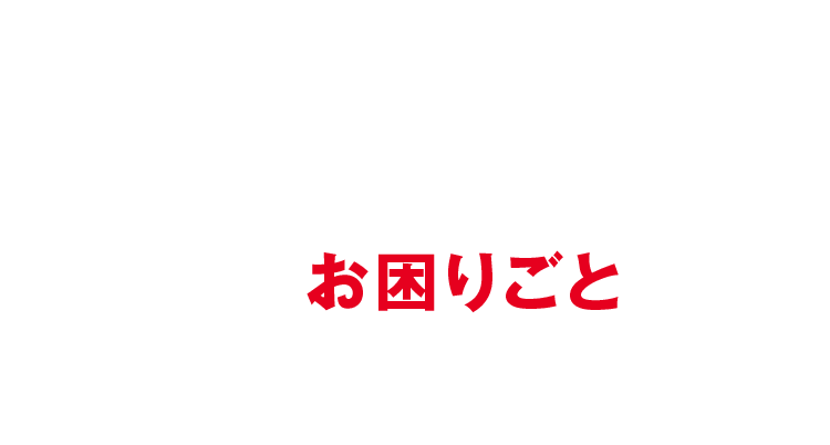 こんなお困りごとはありませんか？
